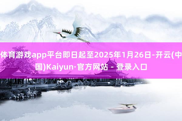 体育游戏app平台即日起至2025年1月26日-开云(中国)