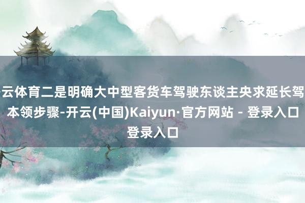 开云体育二是明确大中型客货车驾驶东谈主央求延长驾车本领步骤-