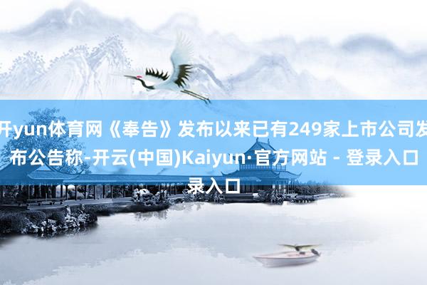 开yun体育网《奉告》发布以来已有249家上市公司发布公告称-开云(中国)Kaiyun·官方网站 - 登录入口