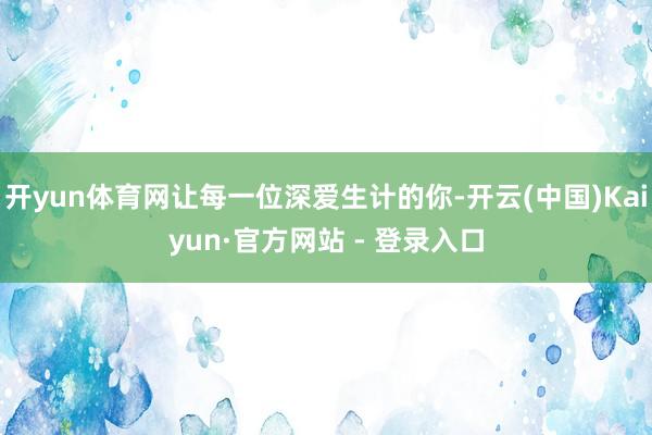 开yun体育网让每一位深爱生计的你-开云(中国)Kaiyun