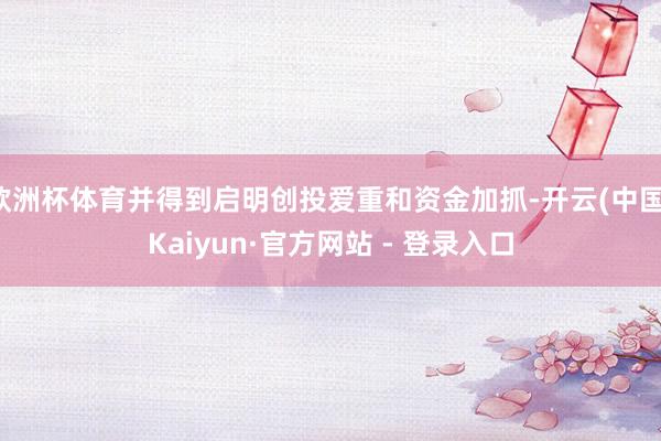 欧洲杯体育并得到启明创投爱重和资金加抓-开云(中国)Kaiyun·官方网站 - 登录入口