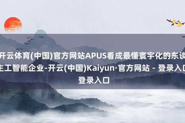 开云体育(中国)官方网站APUS看成最懂寰宇化的东谈主工智能企业-开云(中国)Kaiyun·官方网站 - 登录入口