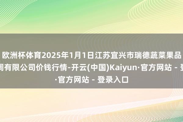 欧洲杯体育2025年1月1日江苏宜兴市瑞德蔬菜果品批发阛阓有限公司价钱行情-开云(中国)Kaiyun·官方网站 - 登录入口
