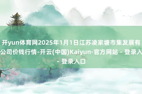 开yun体育网2025年1月1日江苏凌家塘市集发展有限公司价钱行情-开云(中国)Kaiyun·官方网站 - 登录入口