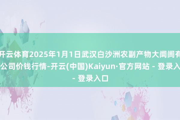 开云体育2025年1月1日武汉白沙洲农副产物大阛阓有限公司价钱行情-开云(中国)Kaiyun·官方网站 - 登录入口