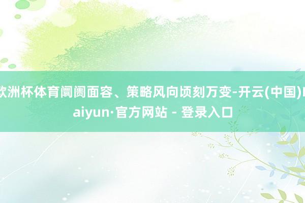 欧洲杯体育阛阓面容、策略风向顷刻万变-开云(中国)Kaiyu