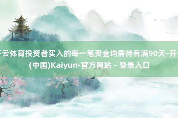 开云体育投资者买入的每一笔资金均需持有满90天-开云(中国)