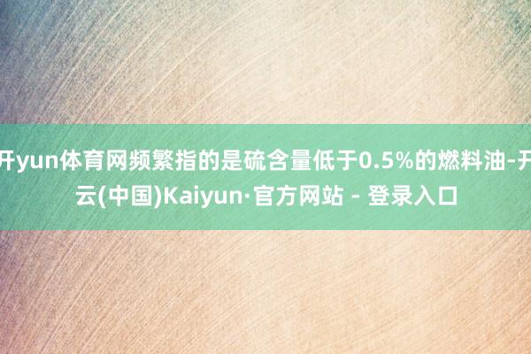 开yun体育网频繁指的是硫含量低于0.5%的燃料油-开云(中
