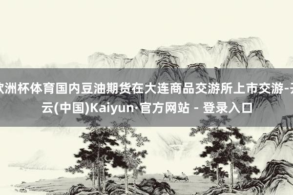 欧洲杯体育国内豆油期货在大连商品交游所上市交游-开云(中国)