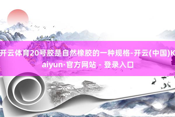 开云体育20号胶是自然橡胶的一种规格-开云(中国)Kaiyu