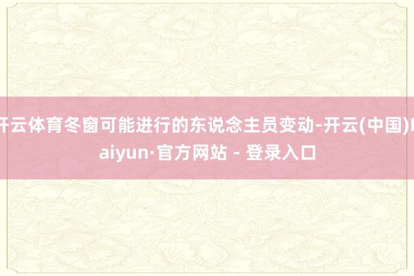开云体育冬窗可能进行的东说念主员变动-开云(中国)Kaiyu
