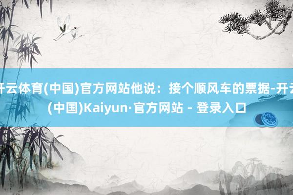 开云体育(中国)官方网站他说：接个顺风车的票据-开云(中国)