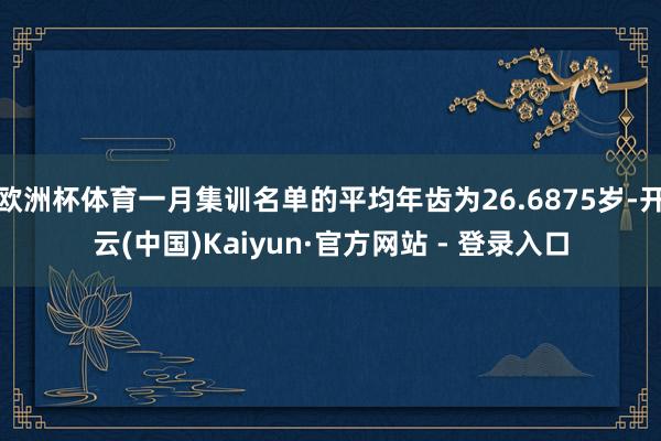 欧洲杯体育一月集训名单的平均年齿为26.6875岁-开云(中