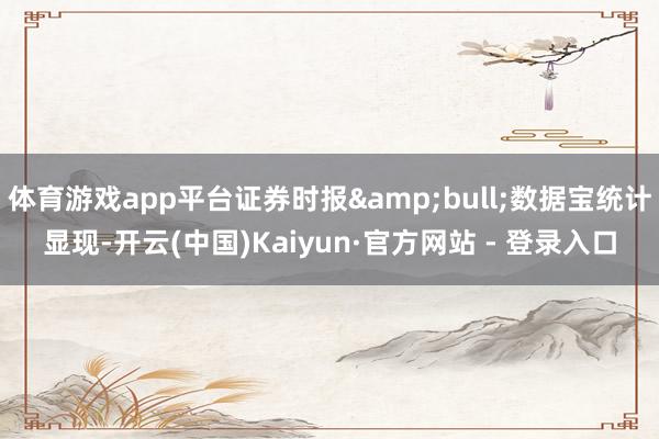 体育游戏app平台证券时报&bull;数据宝统计显现