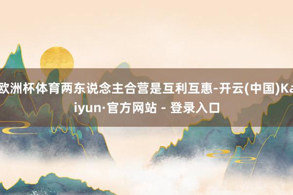 欧洲杯体育两东说念主合营是互利互惠-开云(中国)Kaiyun
