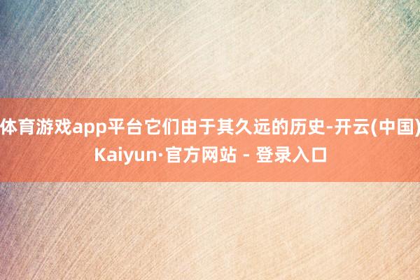 体育游戏app平台它们由于其久远的历史-开云(中国)Kaiy