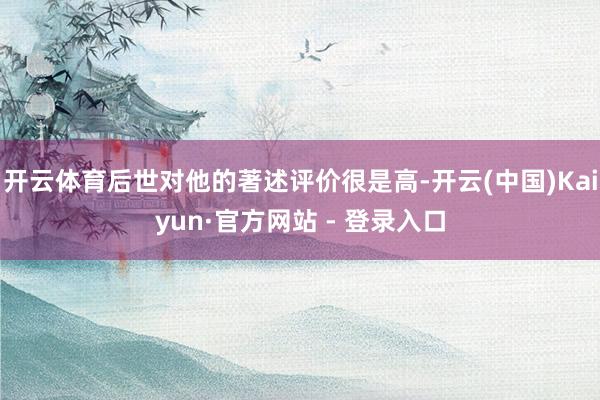 开云体育后世对他的著述评价很是高-开云(中国)Kaiyun·