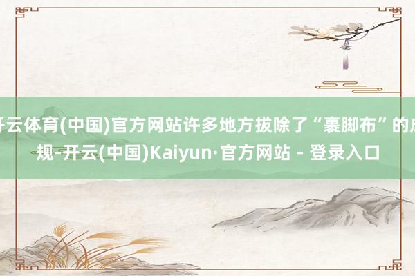 开云体育(中国)官方网站许多地方拔除了“裹脚布”的成规-开云