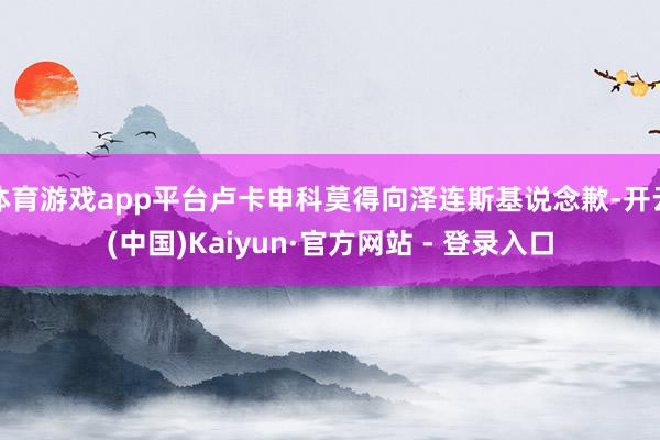 体育游戏app平台卢卡申科莫得向泽连斯基说念歉-开云(中国)