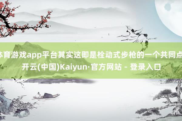 体育游戏app平台其实这即是栓动式步枪的一个共同点-开云(中