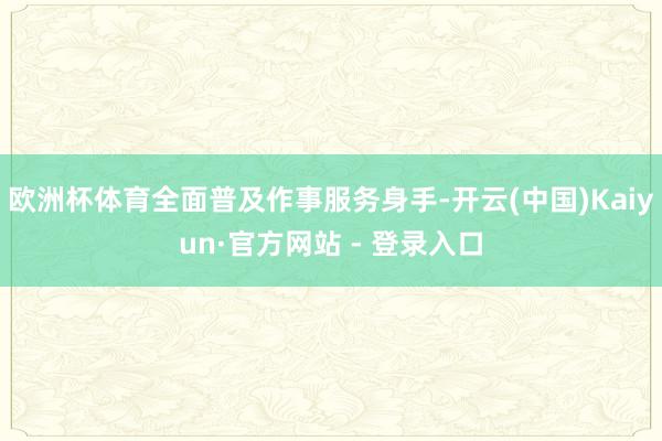 欧洲杯体育全面普及作事服务身手-开云(中国)Kaiyun·官