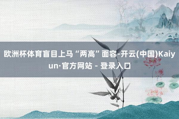 欧洲杯体育盲目上马“两高”面容-开云(中国)Kaiyun·官