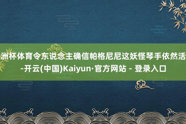 欧洲杯体育令东说念主确信帕格尼尼这妖怪琴手依然活着-开云(中