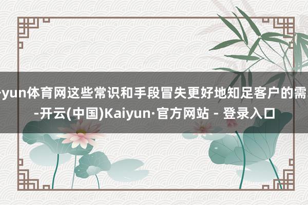 开yun体育网这些常识和手段冒失更好地知足客户的需求-开云(
