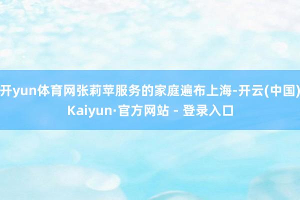 开yun体育网张莉苹服务的家庭遍布上海-开云(中国)Kaiy