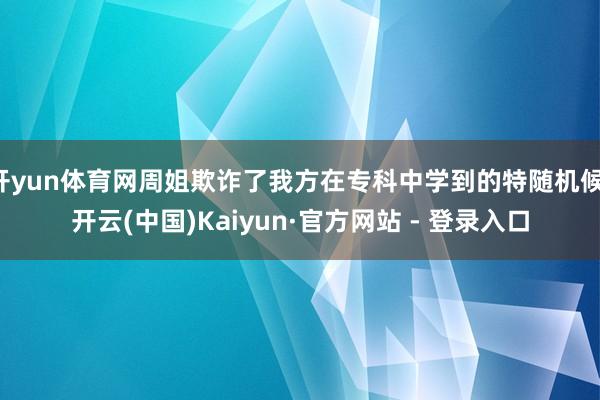 开yun体育网周姐欺诈了我方在专科中学到的特随机候-开云(中