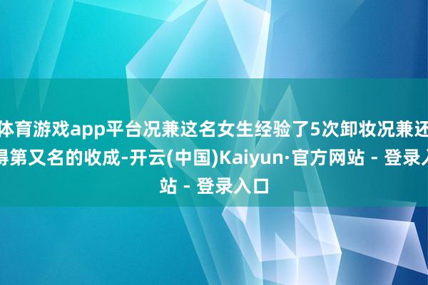 体育游戏app平台况兼这名女生经验了5次卸妆况兼还取得第又名