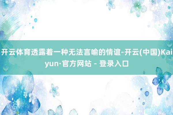 开云体育透露着一种无法言喻的情谊-开云(中国)Kaiyun·