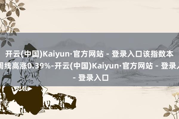 开云(中国)Kaiyun·官方网站 - 登录入口该指数本周周