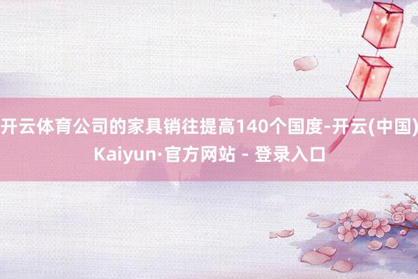 开云体育公司的家具销往提高140个国度-开云(中国)Kaiy