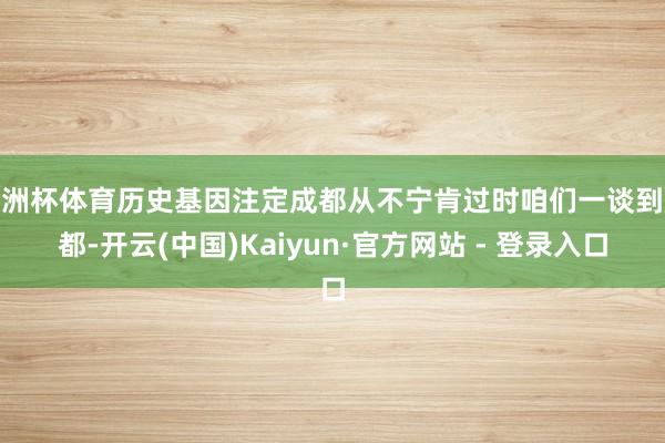 欧洲杯体育历史基因注定成都从不宁肯过时咱们一谈到成都-开云(中国)Kaiyun·官方网站 - 登录入口
