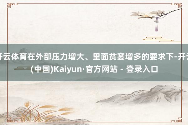 开云体育在外部压力增大、里面贫窭增多的要求下-开云(中国)Kaiyun·官方网站 - 登录入口
