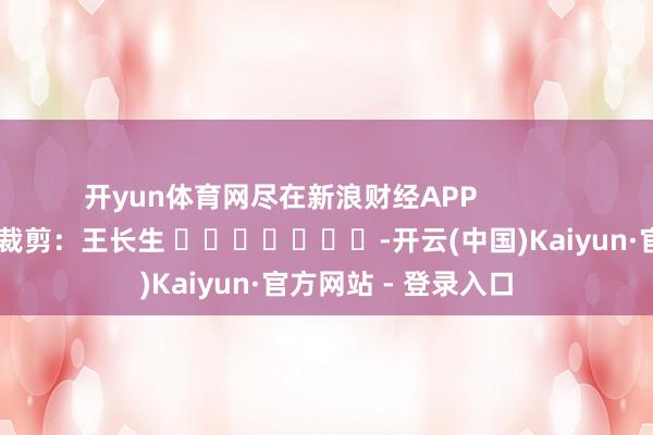 开yun体育网尽在新浪财经APP            		