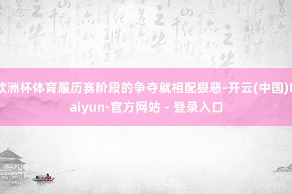 欧洲杯体育履历赛阶段的争夺就相配狠恶-开云(中国)Kaiyun·官方网站 - 登录入口