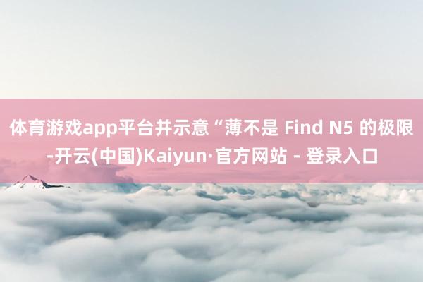 体育游戏app平台并示意“薄不是 Find N5 的极限-开云(中国)Kaiyun·官方网站 - 登录入口