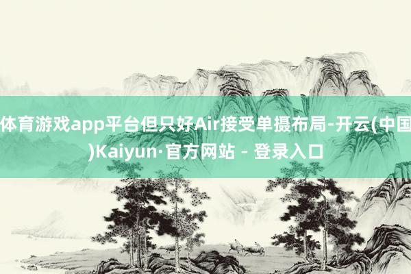 体育游戏app平台但只好Air接受单摄布局-开云(中国)Kaiyun·官方网站 - 登录入口