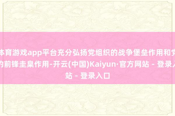 体育游戏app平台充分弘扬党组织的战争堡垒作用和党员的前锋圭