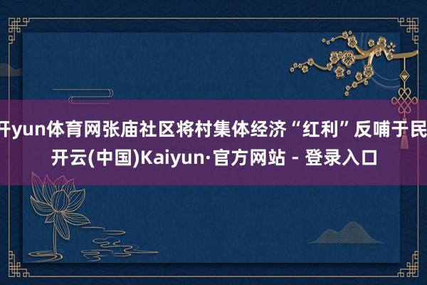 开yun体育网张庙社区将村集体经济“红利”反哺于民-开云(中