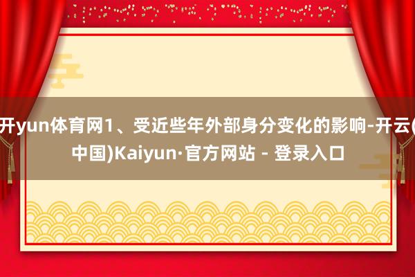 开yun体育网1、受近些年外部身分变化的影响-开云(中国)Kaiyun·官方网站 - 登录入口