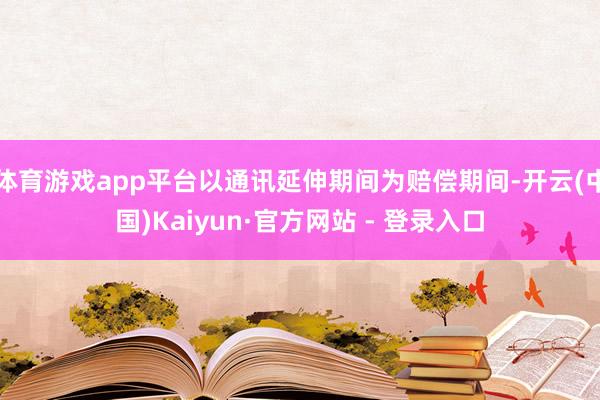 体育游戏app平台以通讯延伸期间为赔偿期间-开云(中国)Kaiyun·官方网站 - 登录入口