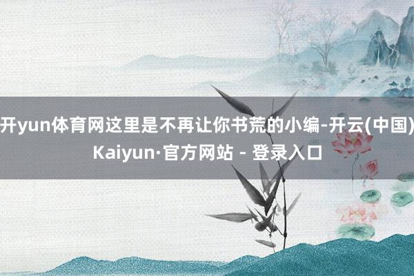 开yun体育网这里是不再让你书荒的小编-开云(中国)Kaiyun·官方网站 - 登录入口