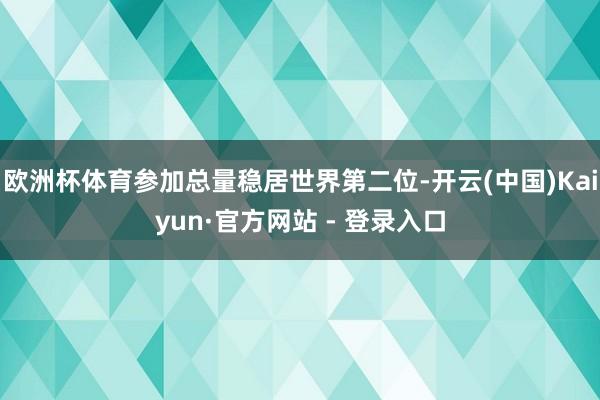 欧洲杯体育参加总量稳居世界第二位-开云(中国)Kaiyun·
