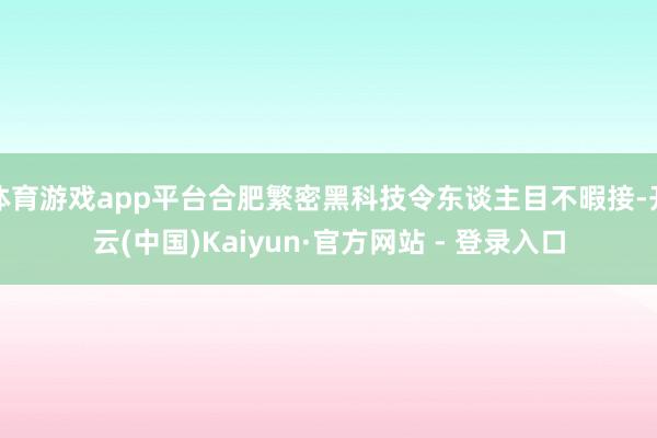 体育游戏app平台合肥繁密黑科技令东谈主目不暇接-开云(中国