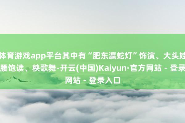 体育游戏app平台其中有“肥东瀛蛇灯”饰演、大头娃娃和腰饱读