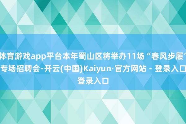 体育游戏app平台本年蜀山区将举办11场“春风步履”专场招聘