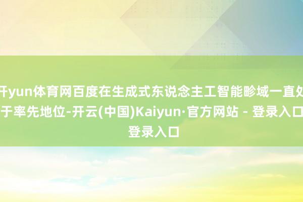 开yun体育网百度在生成式东说念主工智能畛域一直处于率先地位-开云(中国)Kaiyun·官方网站 - 登录入口